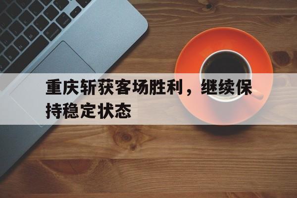包含重庆斩获客场胜利，继续保持稳定状态的词条