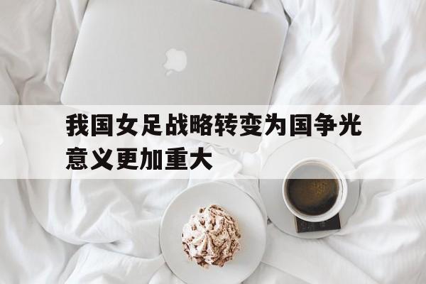 我国女足战略转变为国争光意义更加重大