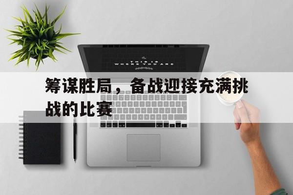 筹谋胜局，备战迎接充满挑战的比赛的简单介绍