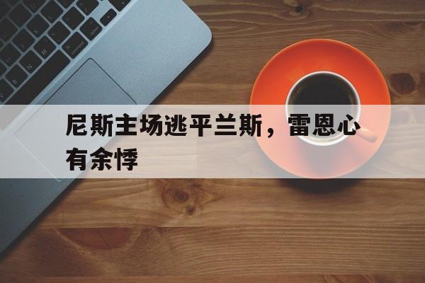 尼斯主场逃平兰斯，雷恩心有余悸的简单介绍