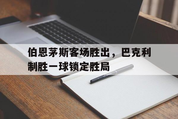 伯恩茅斯客场胜出，巴克利制胜一球锁定胜局的简单介绍