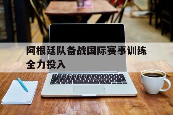 阿根廷队备战国际赛事训练全力投入