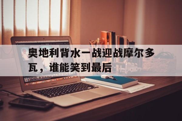 奥地利背水一战迎战摩尔多瓦，谁能笑到最后的简单介绍