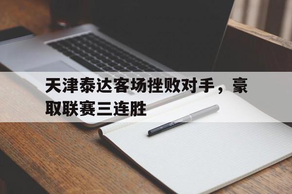 天津泰达客场挫败对手，豪取联赛三连胜的简单介绍