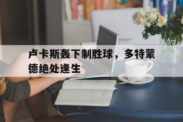 卢卡斯轰下制胜球，多特蒙德绝处逢生的简单介绍
