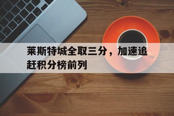 包含莱斯特城全取三分，加速追赶积分榜前列的词条