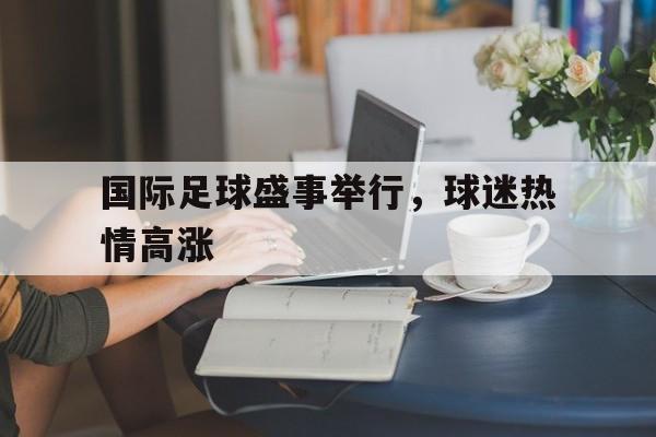 国际足球盛事举行，球迷热情高涨