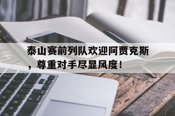 泰山赛前列队欢迎阿贾克斯，尊重对手尽显风度！