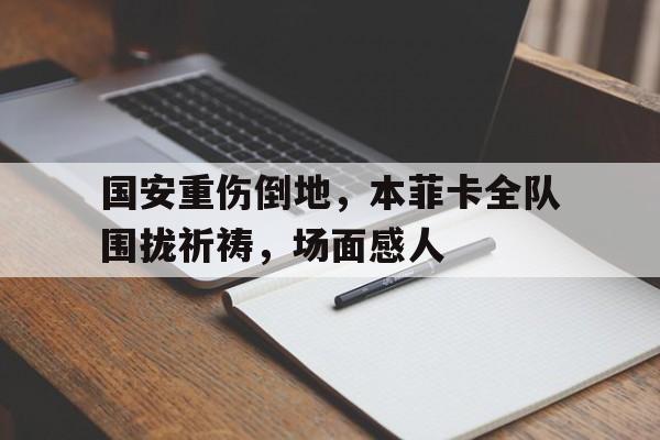 国安重伤倒地，本菲卡全队围拢祈祷，场面感人