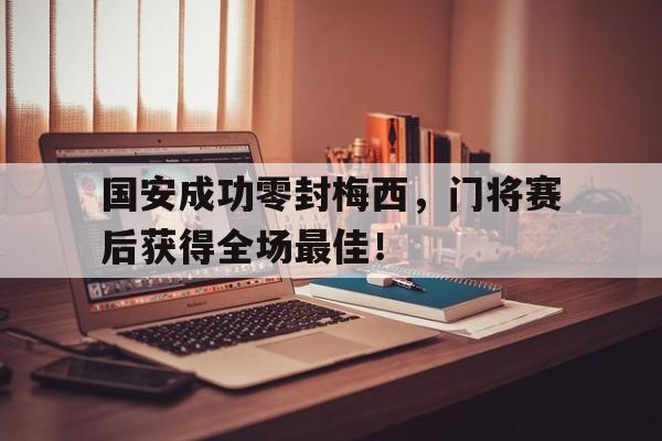 国安成功零封梅西，门将赛后获得全场最佳！
