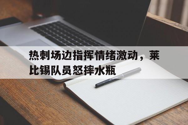热刺场边指挥情绪激动，莱比锡队员怒摔水瓶