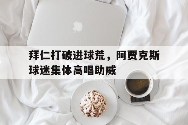 拜仁打破进球荒，阿贾克斯球迷集体高唱助威