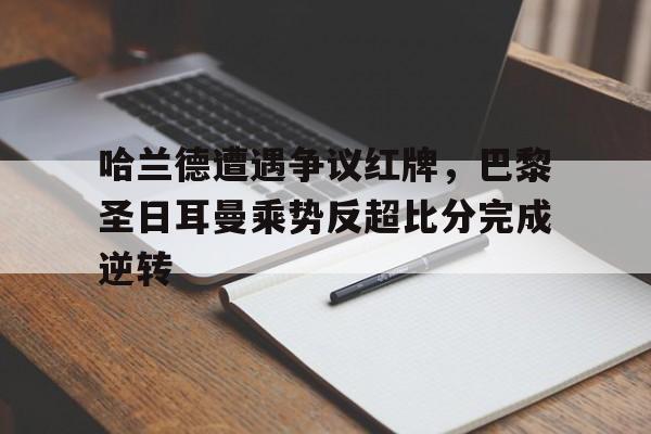 哈兰德遭遇争议红牌，巴黎圣日耳曼乘势反超比分完成逆转